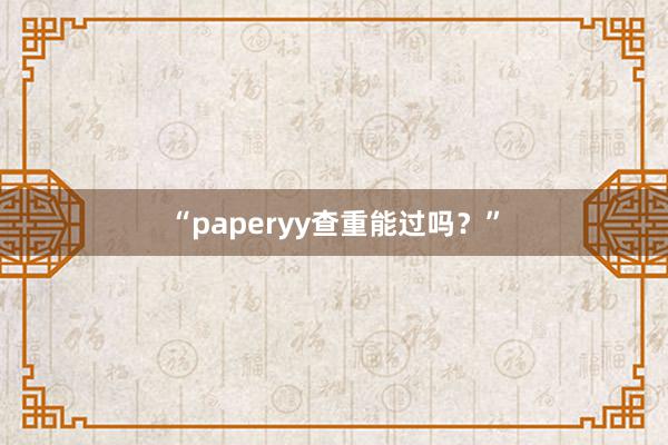 “paperyy查重能过吗?”